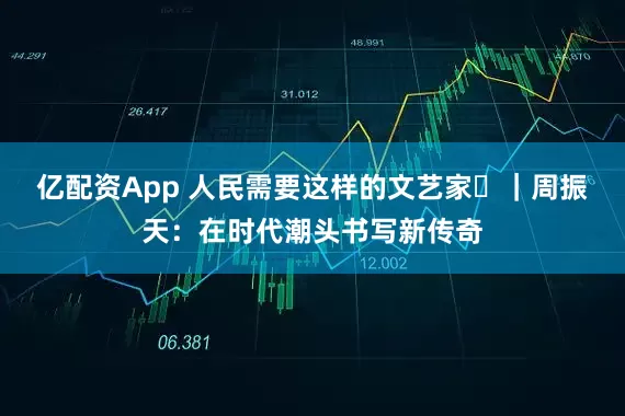 亿配资App 人民需要这样的文艺家㊾｜周振天：在时代潮头书写新传奇