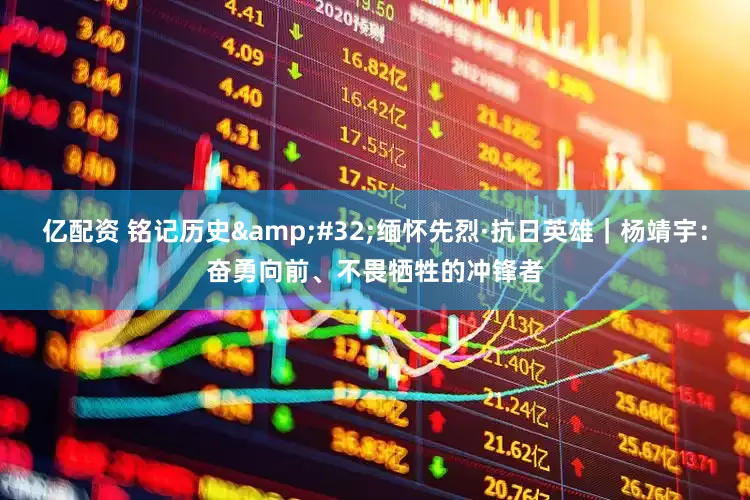 亿配资 铭记历史&#32;缅怀先烈·抗日英雄｜杨靖宇：奋勇向前、不畏牺牲的冲锋者