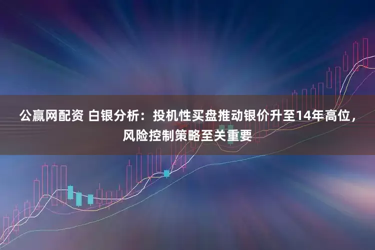 公赢网配资 白银分析：投机性买盘推动银价升至14年高位，风险控制策略至关重要