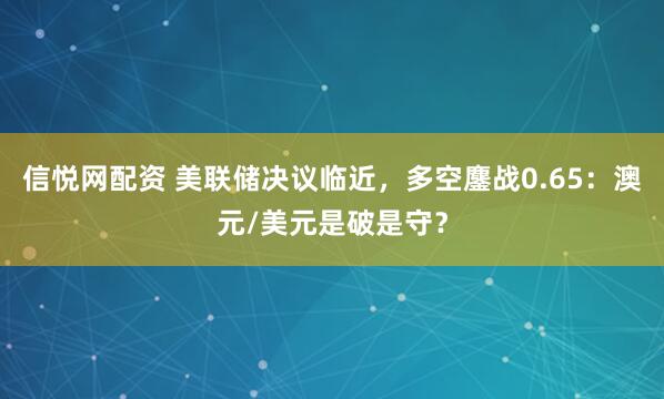 信悦网配资 美联储决议临近，多空鏖战0.65：澳元/美元是破是守？