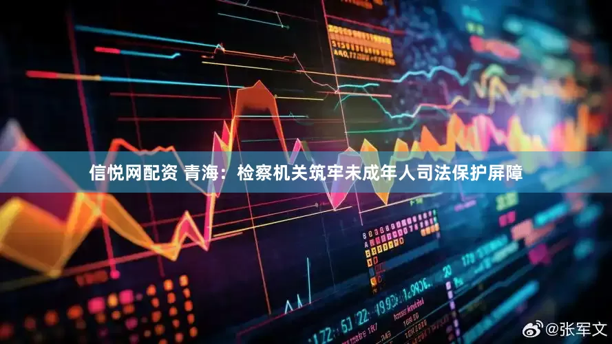 信悦网配资 青海：检察机关筑牢未成年人司法保护屏障
