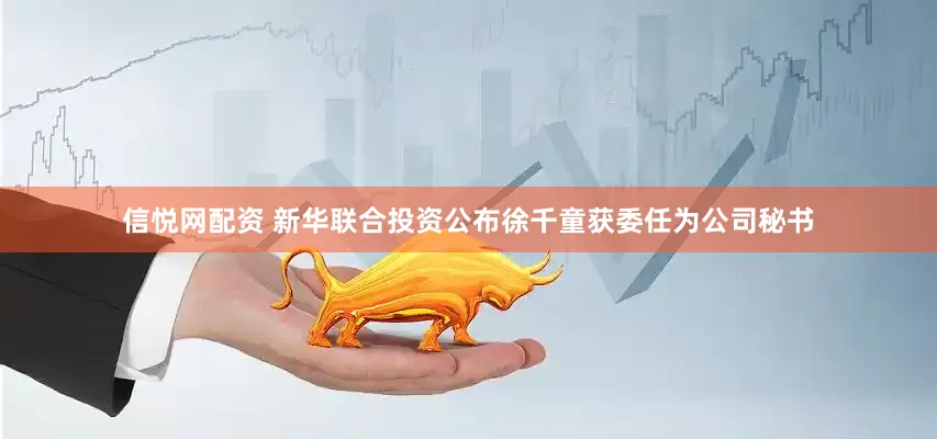 信悦网配资 新华联合投资公布徐千童获委任为公司秘书