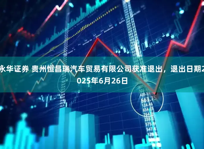 永华证券 贵州恒昌瑞汽车贸易有限公司获准退出，退出日期2025年6月26日