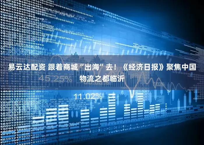 易云达配资 跟着商城“出海”去！《经济日报》聚焦中国物流之都临沂