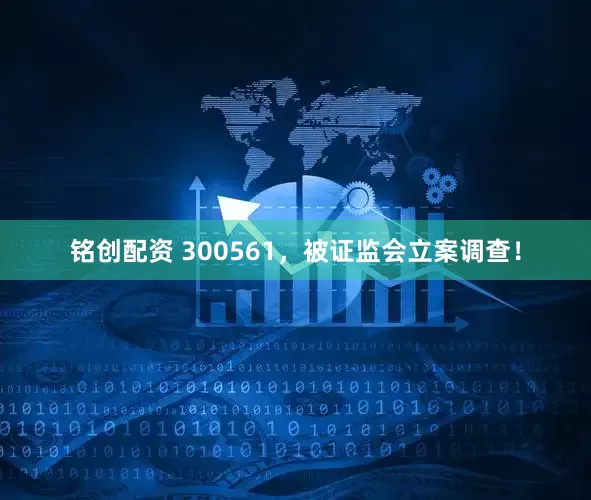 铭创配资 300561，被证监会立案调查！