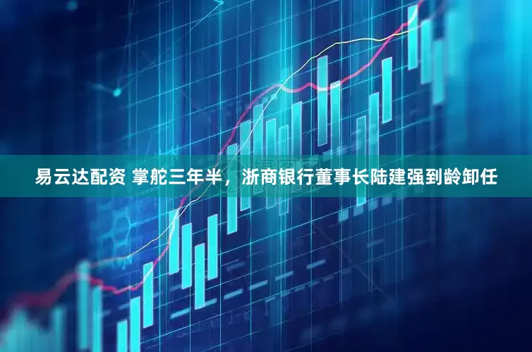 易云达配资 掌舵三年半，浙商银行董事长陆建强到龄卸任