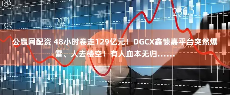 公赢网配资 48小时卷走129亿元！DGCX鑫慷嘉平台突然爆雷、人去楼空！有人血本无归……
