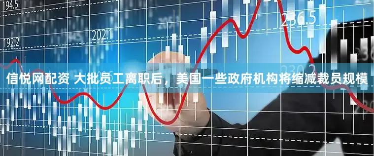 信悦网配资 大批员工离职后，美国一些政府机构将缩减裁员规模