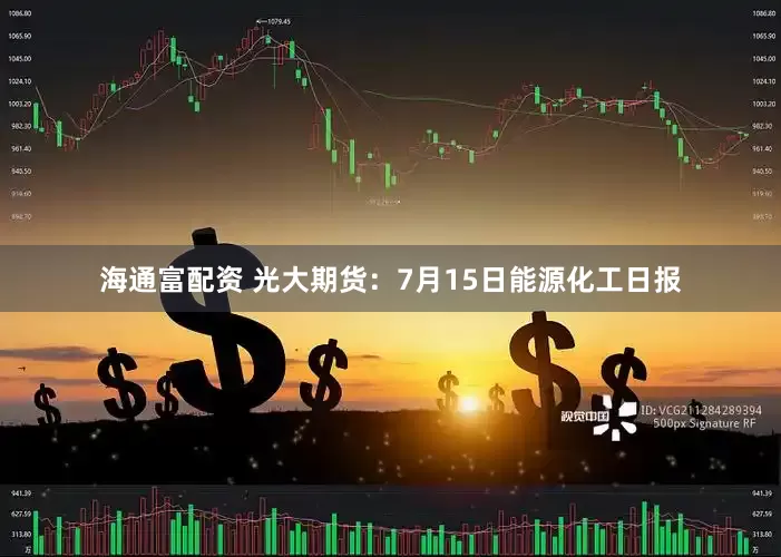 海通富配资 光大期货：7月15日能源化工日报