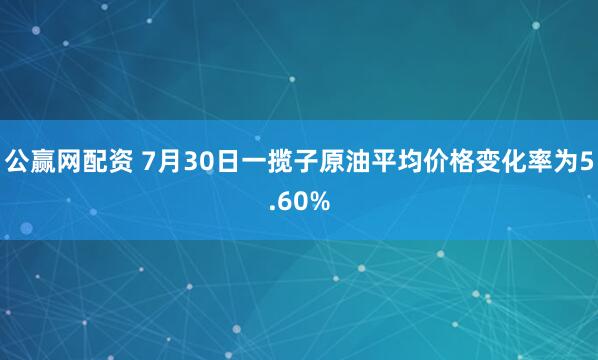 公赢网配资 7月30日一揽子原油平均价格变化率为5.60%