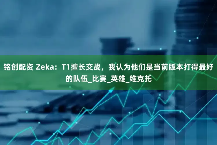铭创配资 Zeka：T1擅长交战，我认为他们是当前版本打得最好的队伍_比赛_英雄_维克托