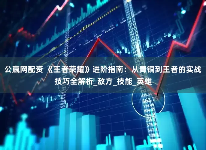公赢网配资 《王者荣耀》进阶指南：从青铜到王者的实战技巧全解析_敌方_技能_英雄