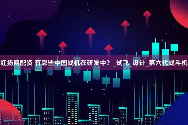 红扬网配资 有哪些中国战机在研发中？_试飞_设计_第六代战斗机