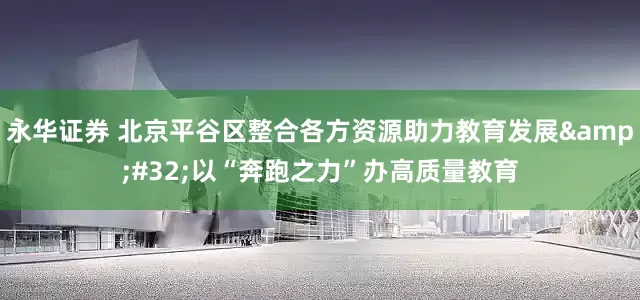 永华证券 北京平谷区整合各方资源助力教育发展 以“奔跑之力”办高质量教育