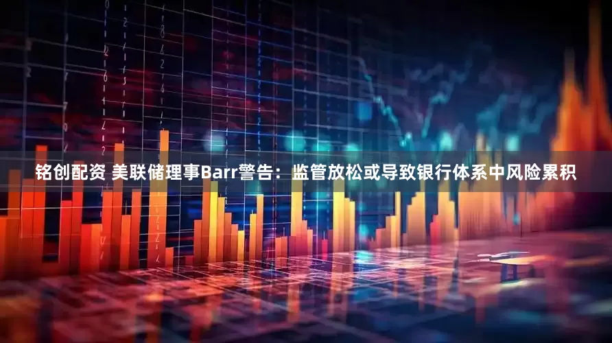 铭创配资 美联储理事Barr警告：监管放松或导致银行体系中风险累积