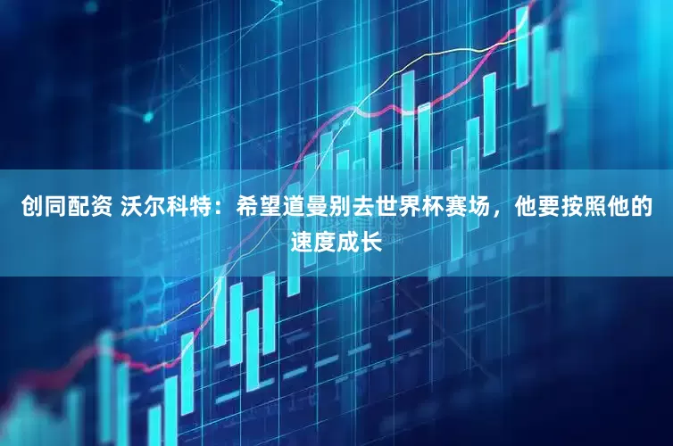 创同配资 沃尔科特：希望道曼别去世界杯赛场，他要按照他的速度成长