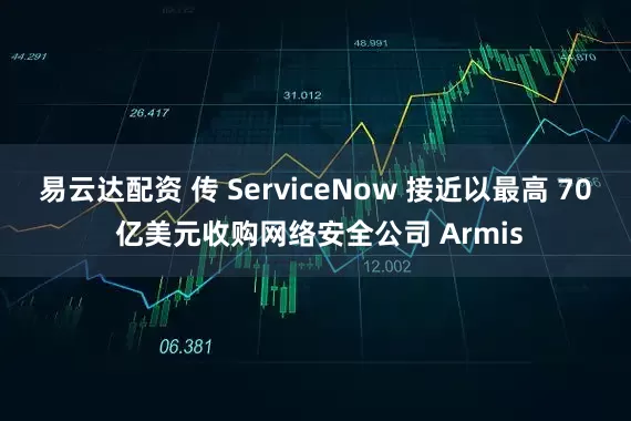 易云达配资 传 ServiceNow 接近以最高 70 亿美元收购网络安全公司 Armis