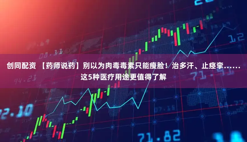 创同配资 【药师说药】别以为肉毒毒素只能瘦脸！治多汗、止痉挛……这5种医疗用途更值得了解